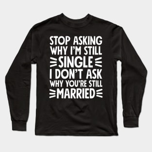 Stop asking why I'm still single I don't ask why you're still married Long Sleeve T-Shirt